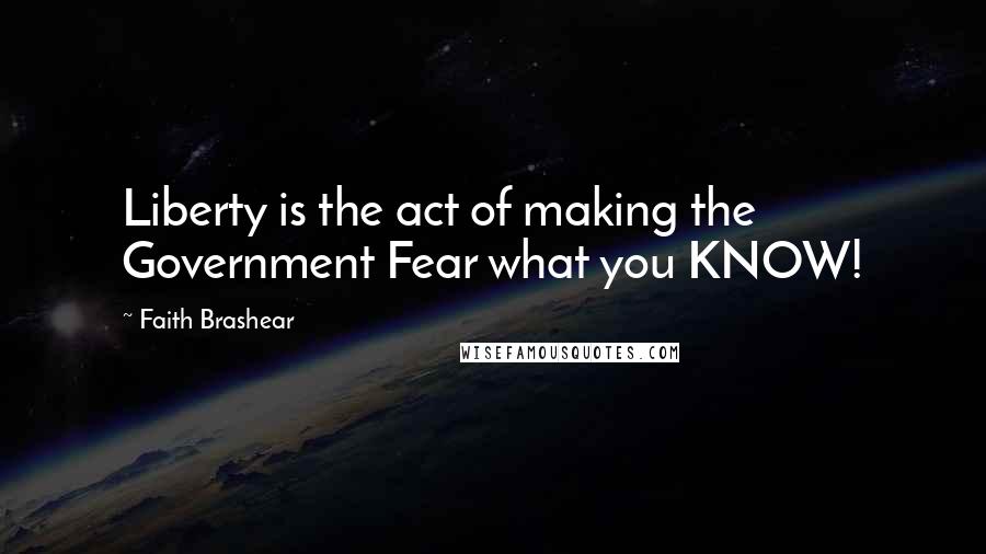 Faith Brashear Quotes: Liberty is the act of making the Government Fear what you KNOW!