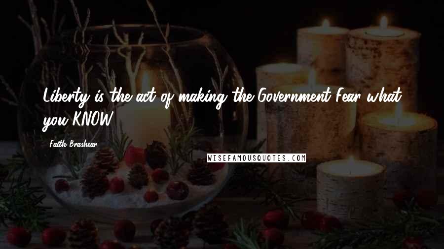 Faith Brashear Quotes: Liberty is the act of making the Government Fear what you KNOW!