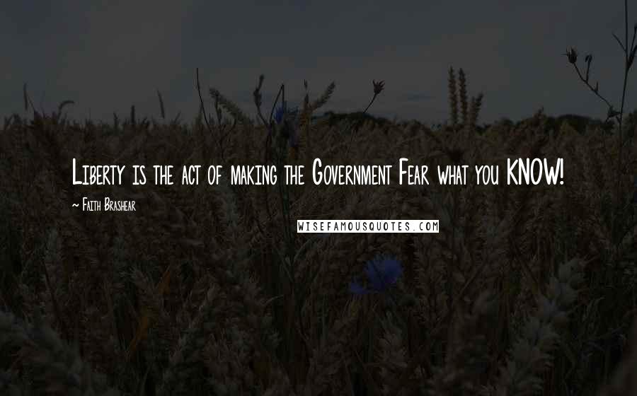 Faith Brashear Quotes: Liberty is the act of making the Government Fear what you KNOW!