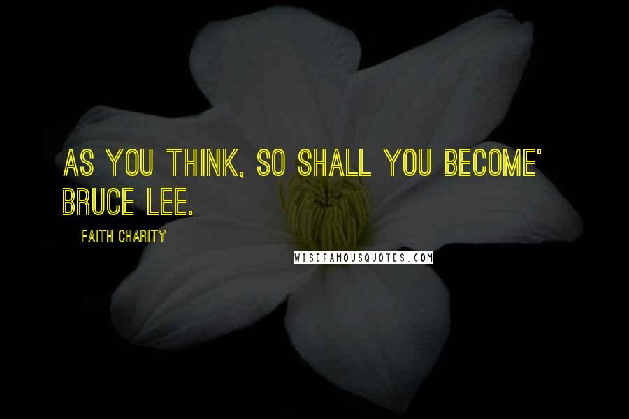 Faith Charity Quotes: As you think, so shall you become' Bruce Lee.