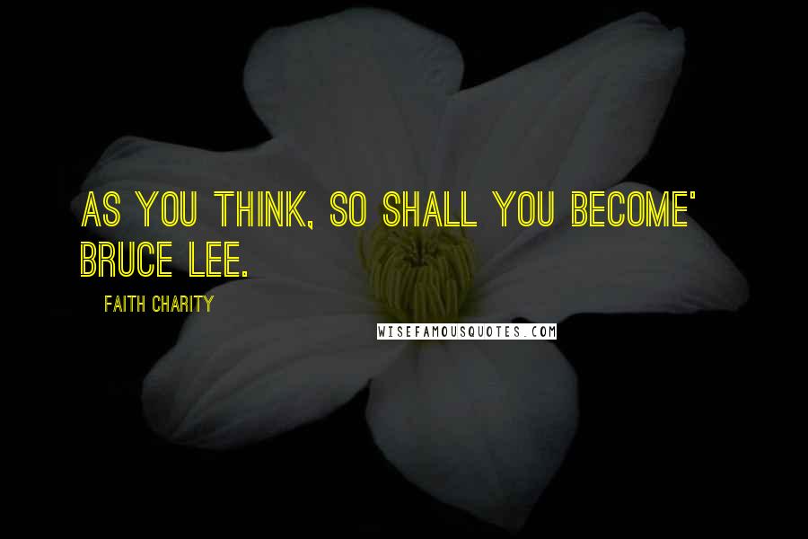 Faith Charity Quotes: As you think, so shall you become'   Bruce Lee.