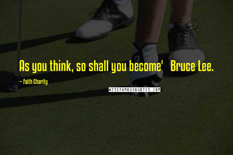 Faith Charity Quotes: As you think, so shall you become' Bruce Lee.