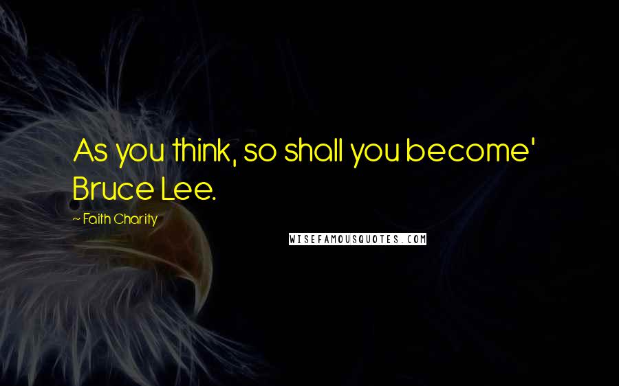 Faith Charity Quotes: As you think, so shall you become'   Bruce Lee.