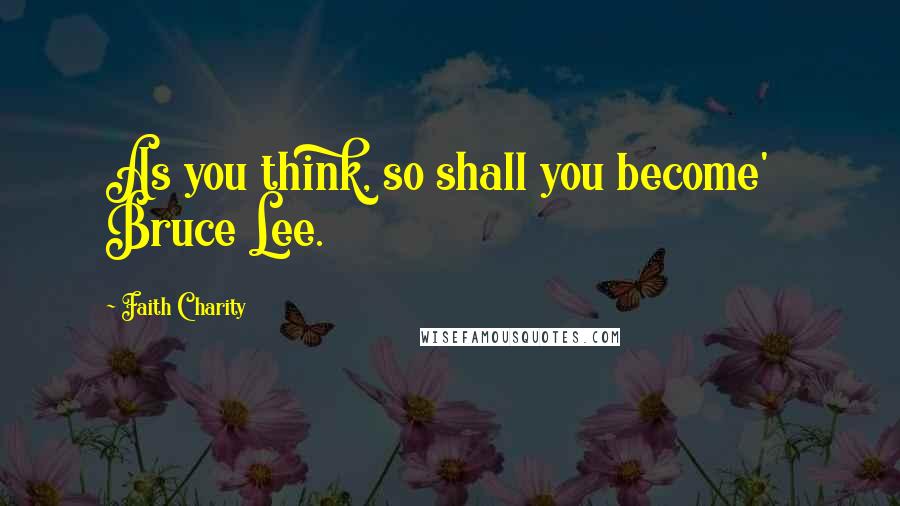 Faith Charity Quotes: As you think, so shall you become' Bruce Lee.