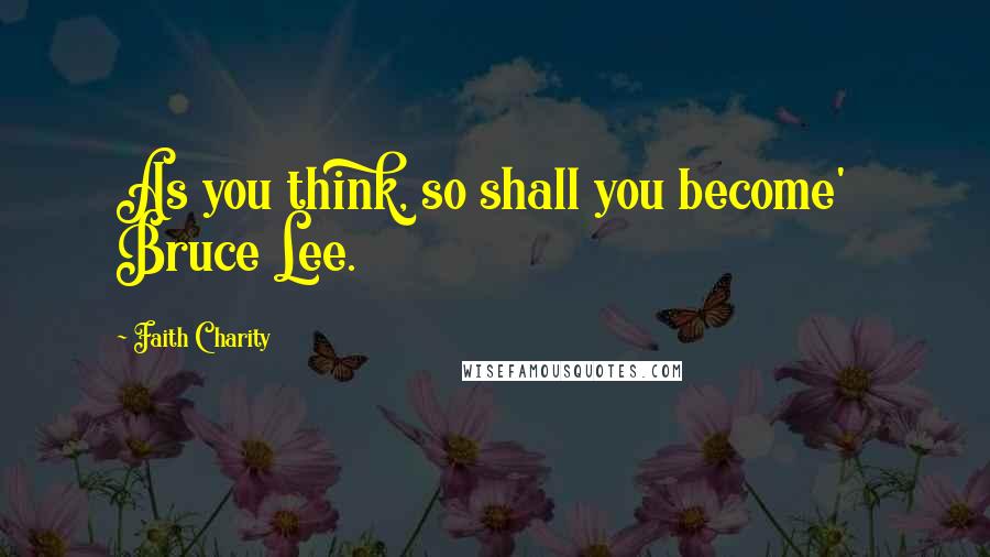 Faith Charity Quotes: As you think, so shall you become'   Bruce Lee.