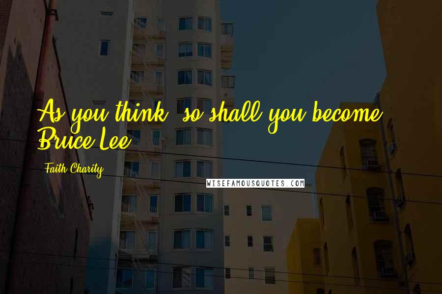 Faith Charity Quotes: As you think, so shall you become' Bruce Lee.
