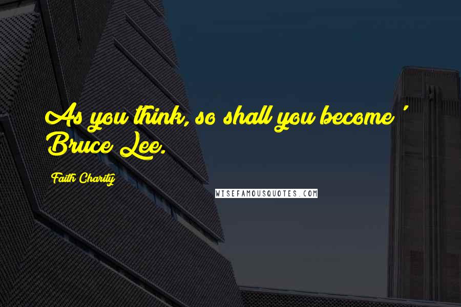 Faith Charity Quotes: As you think, so shall you become'   Bruce Lee.