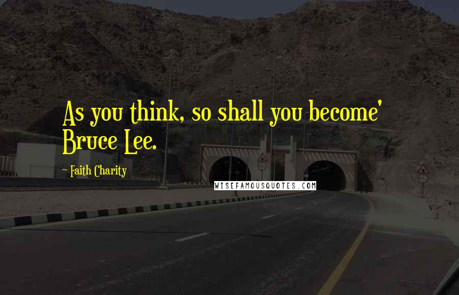 Faith Charity Quotes: As you think, so shall you become' Bruce Lee.