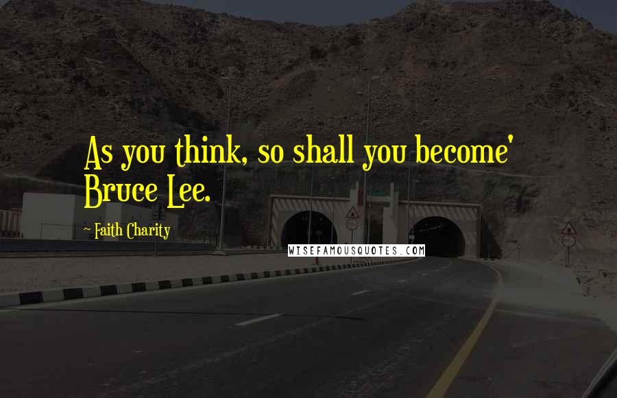 Faith Charity Quotes: As you think, so shall you become'   Bruce Lee.