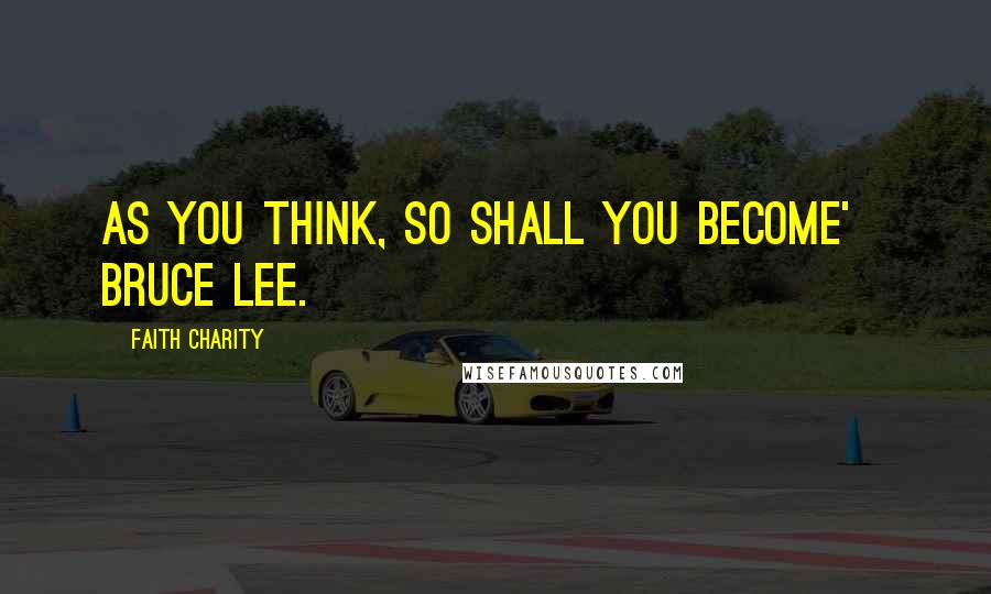 Faith Charity Quotes: As you think, so shall you become' Bruce Lee.