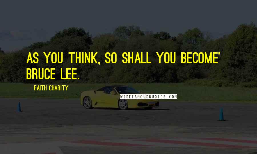 Faith Charity Quotes: As you think, so shall you become'   Bruce Lee.