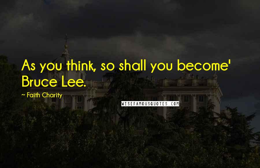 Faith Charity Quotes: As you think, so shall you become'   Bruce Lee.