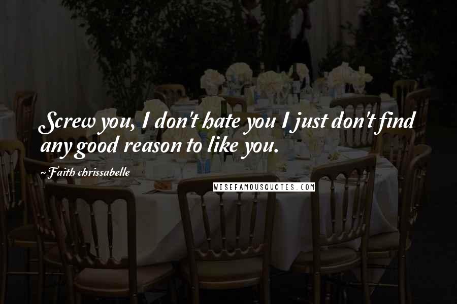 Faith Chrissabelle Quotes: Screw you, I don't hate you I just don't find any good reason to like you.