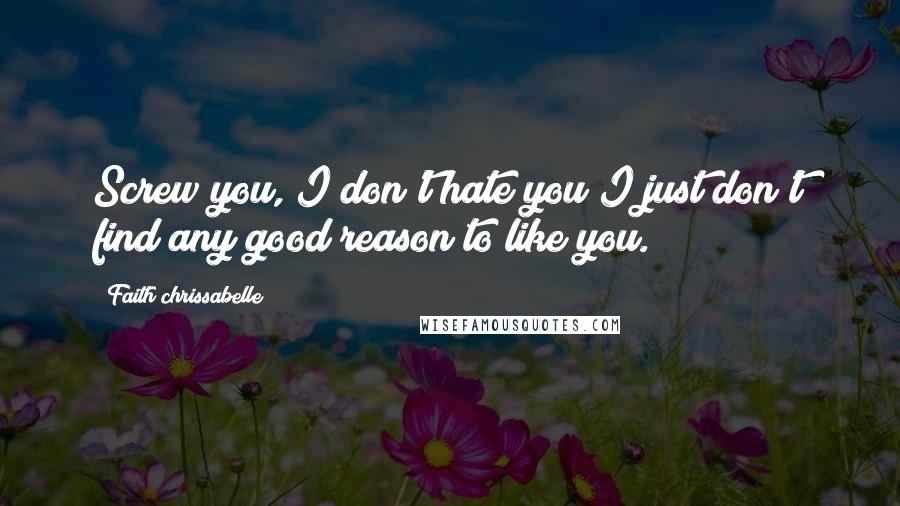 Faith Chrissabelle Quotes: Screw you, I don't hate you I just don't find any good reason to like you.