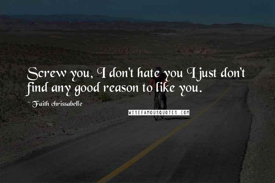 Faith Chrissabelle Quotes: Screw you, I don't hate you I just don't find any good reason to like you.