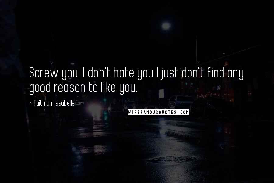 Faith Chrissabelle Quotes: Screw you, I don't hate you I just don't find any good reason to like you.