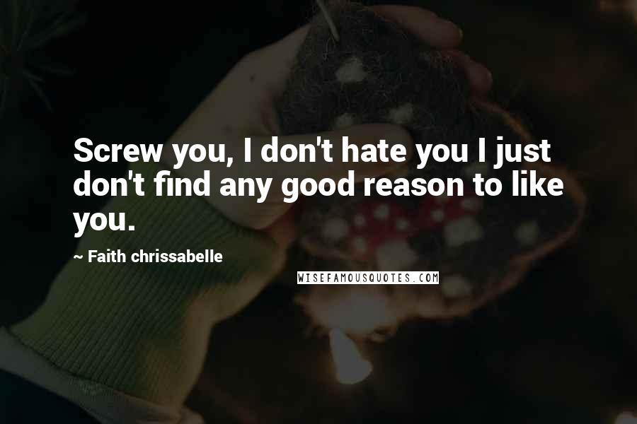 Faith Chrissabelle Quotes: Screw you, I don't hate you I just don't find any good reason to like you.