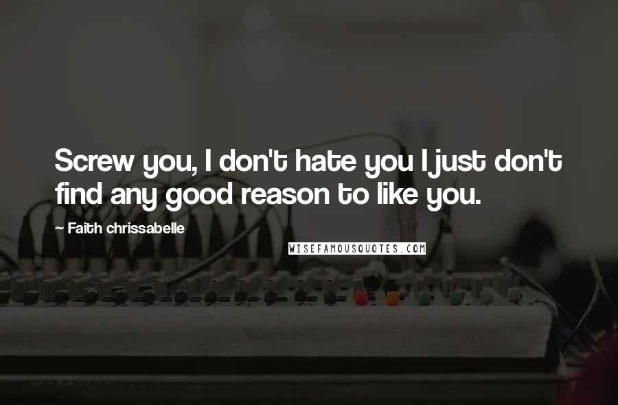 Faith Chrissabelle Quotes: Screw you, I don't hate you I just don't find any good reason to like you.