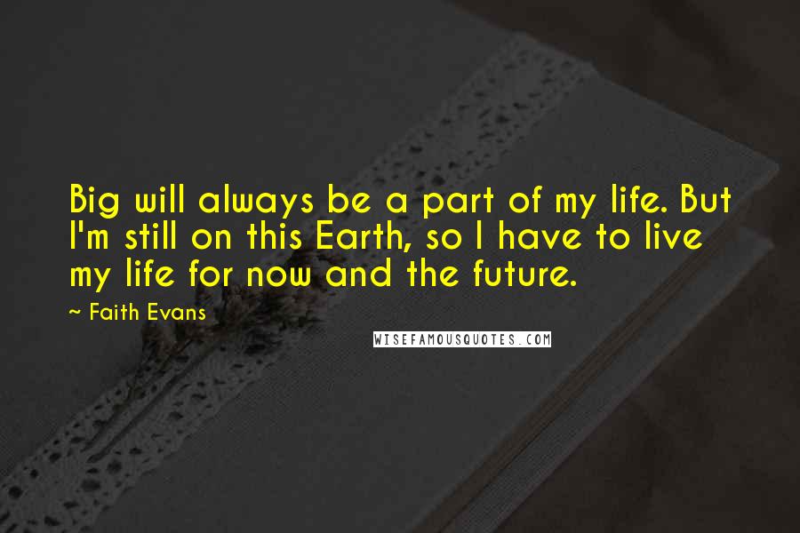 Faith Evans Quotes: Big will always be a part of my life. But I'm still on this Earth, so I have to live my life for now and the future.