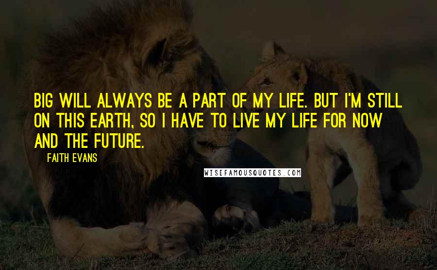 Faith Evans Quotes: Big will always be a part of my life. But I'm still on this Earth, so I have to live my life for now and the future.