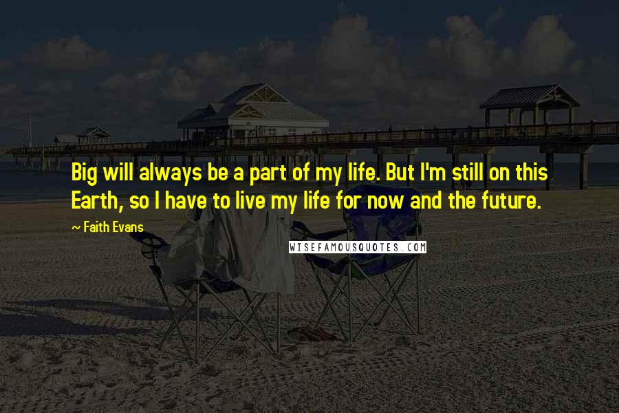 Faith Evans Quotes: Big will always be a part of my life. But I'm still on this Earth, so I have to live my life for now and the future.