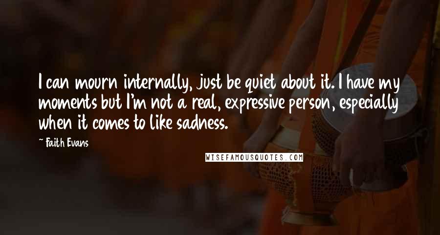 Faith Evans Quotes: I can mourn internally, just be quiet about it. I have my moments but I'm not a real, expressive person, especially when it comes to like sadness.