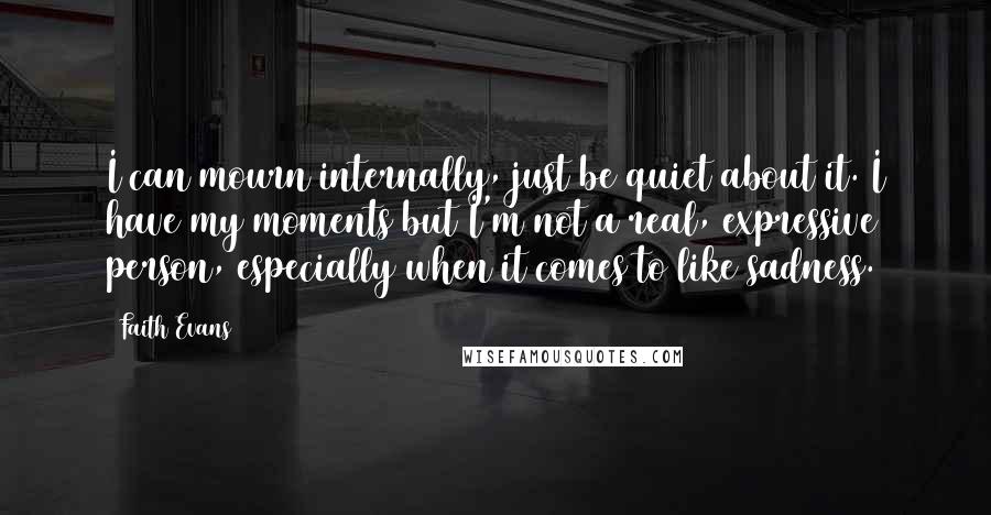 Faith Evans Quotes: I can mourn internally, just be quiet about it. I have my moments but I'm not a real, expressive person, especially when it comes to like sadness.
