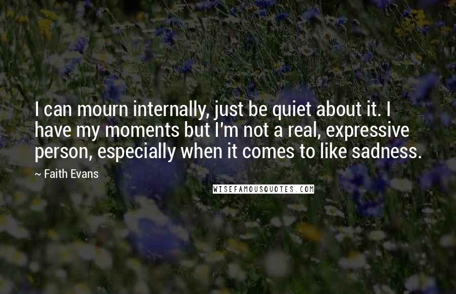 Faith Evans Quotes: I can mourn internally, just be quiet about it. I have my moments but I'm not a real, expressive person, especially when it comes to like sadness.