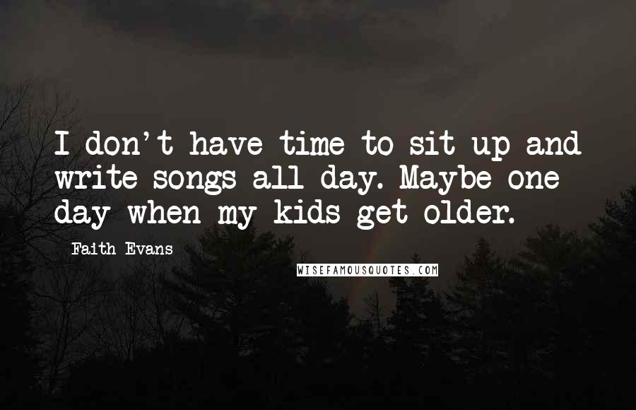 Faith Evans Quotes: I don't have time to sit up and write songs all day. Maybe one day when my kids get older.