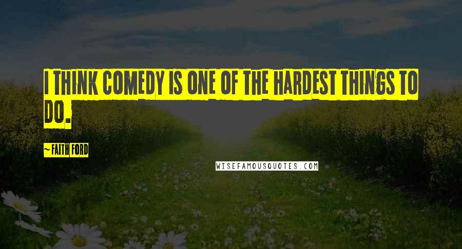 Faith Ford Quotes: I think comedy is one of the hardest things to do.