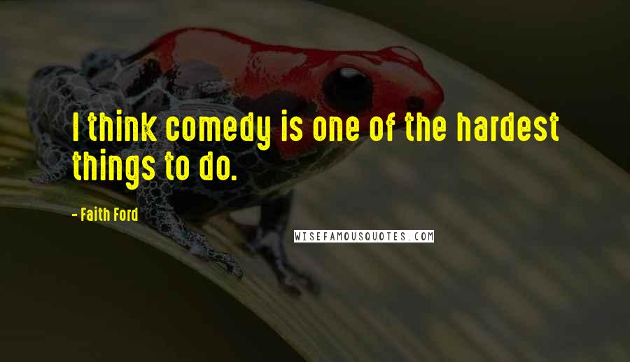 Faith Ford Quotes: I think comedy is one of the hardest things to do.