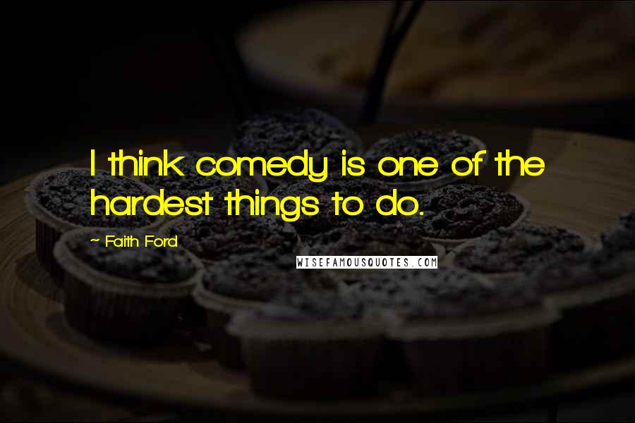 Faith Ford Quotes: I think comedy is one of the hardest things to do.