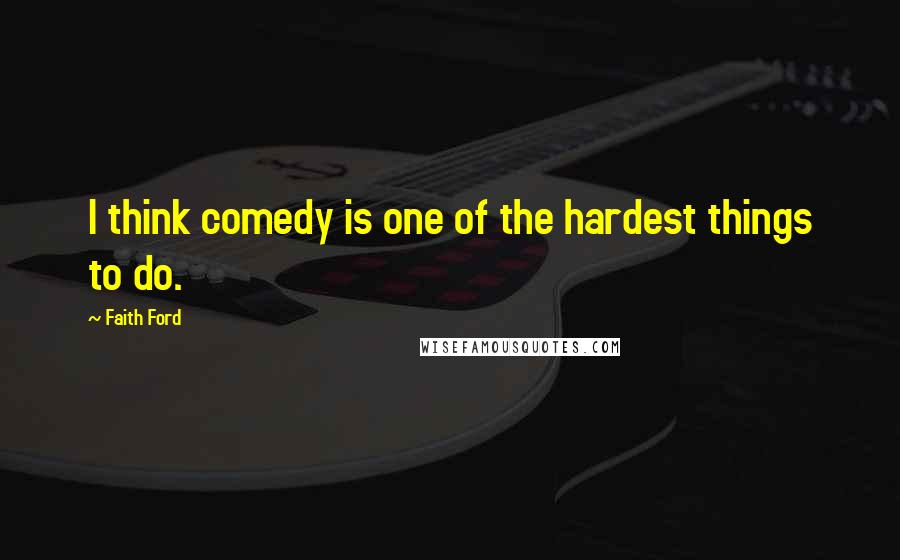 Faith Ford Quotes: I think comedy is one of the hardest things to do.