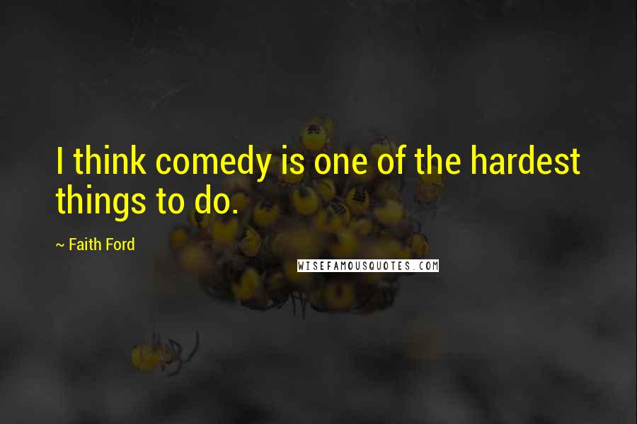 Faith Ford Quotes: I think comedy is one of the hardest things to do.