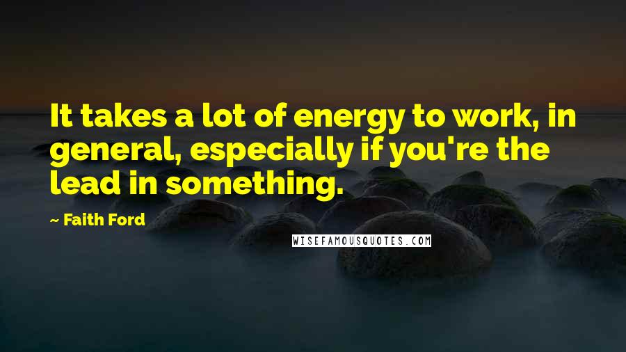 Faith Ford Quotes: It takes a lot of energy to work, in general, especially if you're the lead in something.