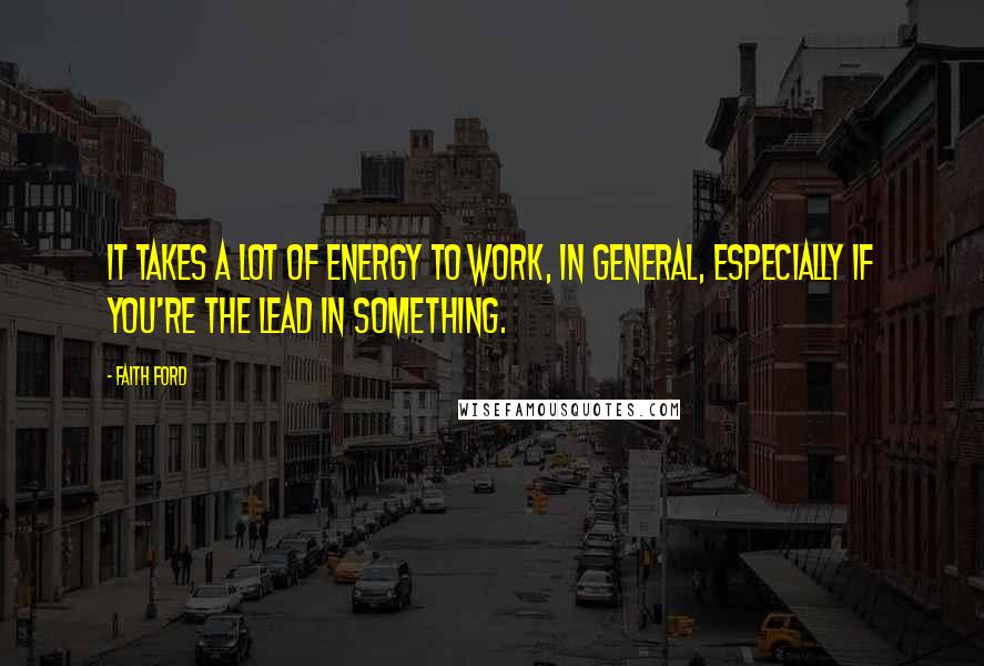 Faith Ford Quotes: It takes a lot of energy to work, in general, especially if you're the lead in something.