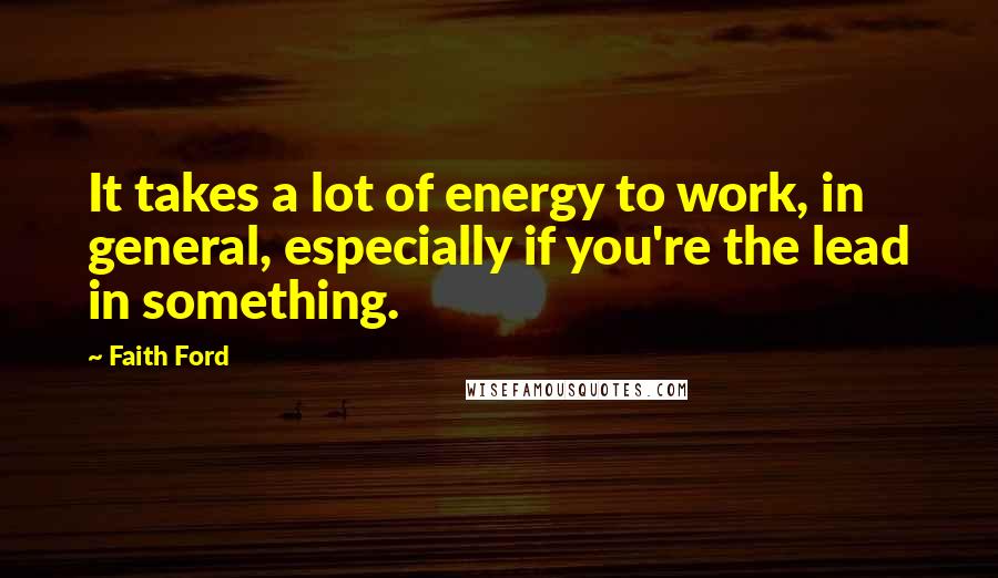 Faith Ford Quotes: It takes a lot of energy to work, in general, especially if you're the lead in something.