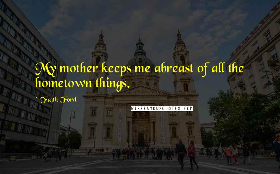 Faith Ford Quotes: My mother keeps me abreast of all the hometown things.