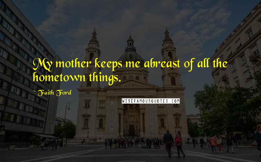 Faith Ford Quotes: My mother keeps me abreast of all the hometown things.