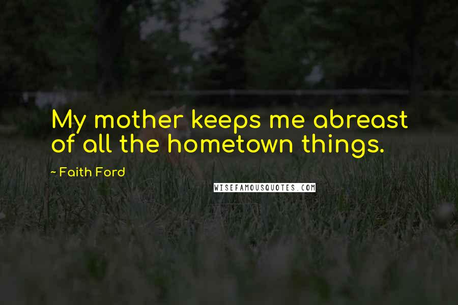 Faith Ford Quotes: My mother keeps me abreast of all the hometown things.