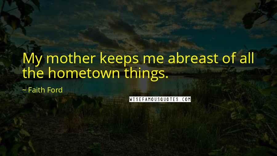 Faith Ford Quotes: My mother keeps me abreast of all the hometown things.