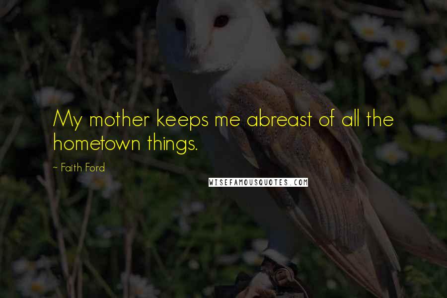 Faith Ford Quotes: My mother keeps me abreast of all the hometown things.