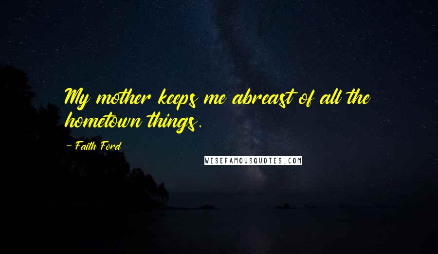 Faith Ford Quotes: My mother keeps me abreast of all the hometown things.