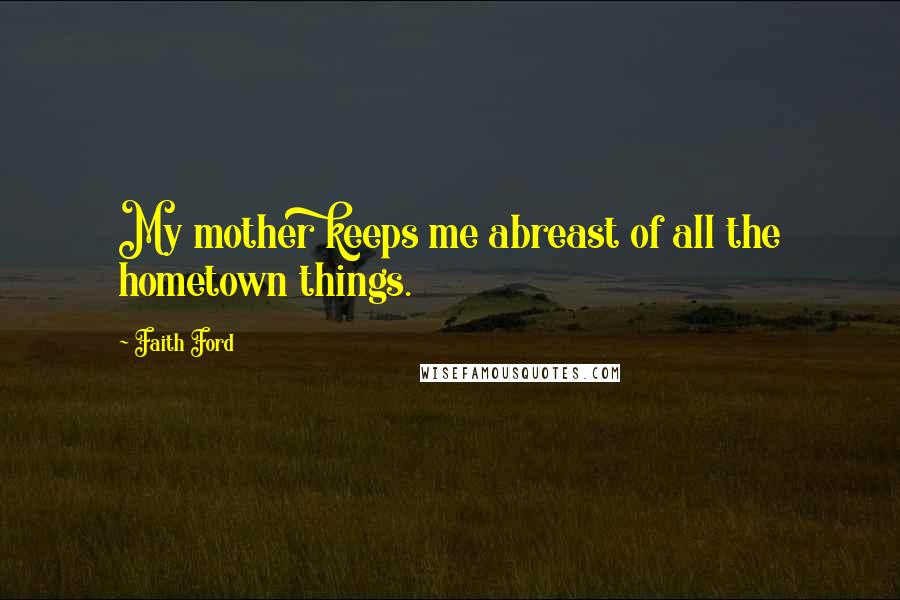 Faith Ford Quotes: My mother keeps me abreast of all the hometown things.
