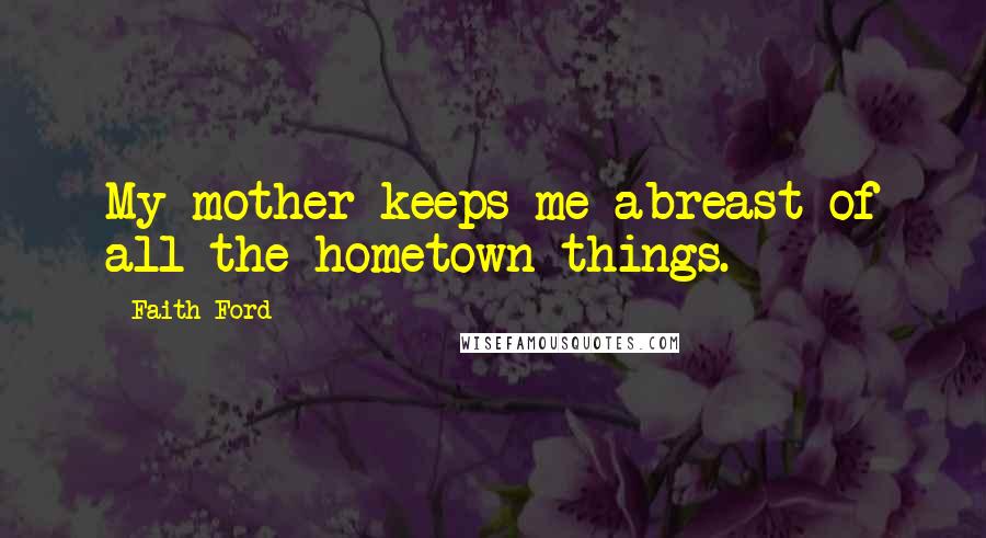 Faith Ford Quotes: My mother keeps me abreast of all the hometown things.