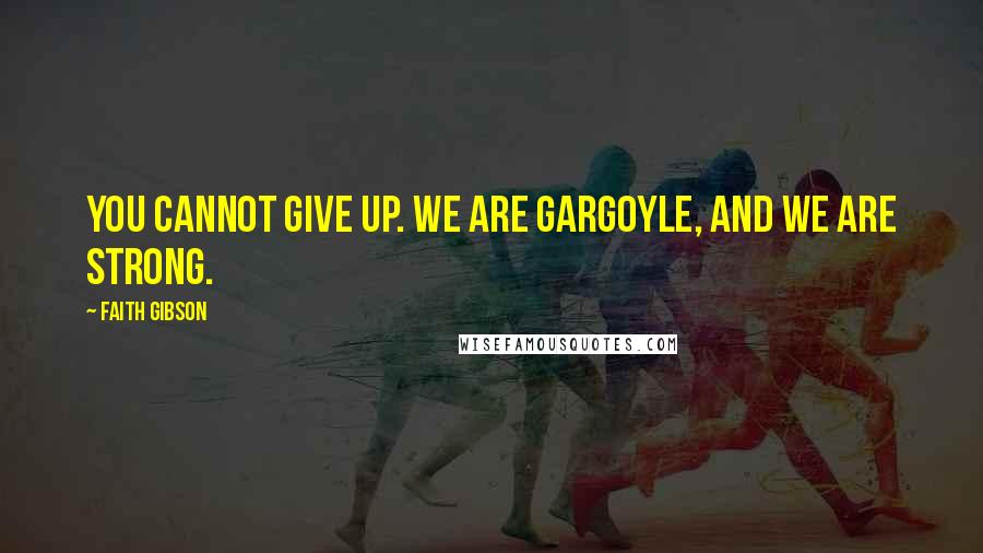 Faith Gibson Quotes: You cannot give up. We are Gargoyle, and we are strong.