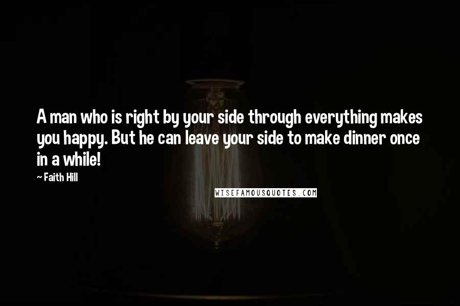 Faith Hill Quotes: A man who is right by your side through everything makes you happy. But he can leave your side to make dinner once in a while!