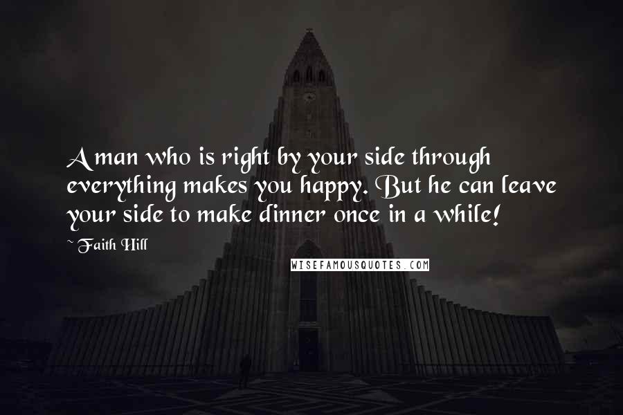 Faith Hill Quotes: A man who is right by your side through everything makes you happy. But he can leave your side to make dinner once in a while!