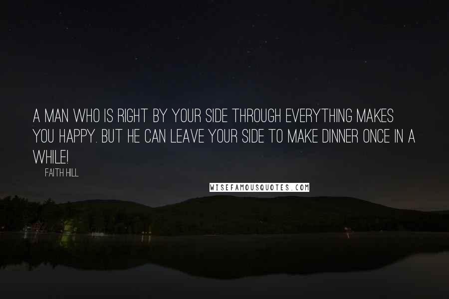 Faith Hill Quotes: A man who is right by your side through everything makes you happy. But he can leave your side to make dinner once in a while!