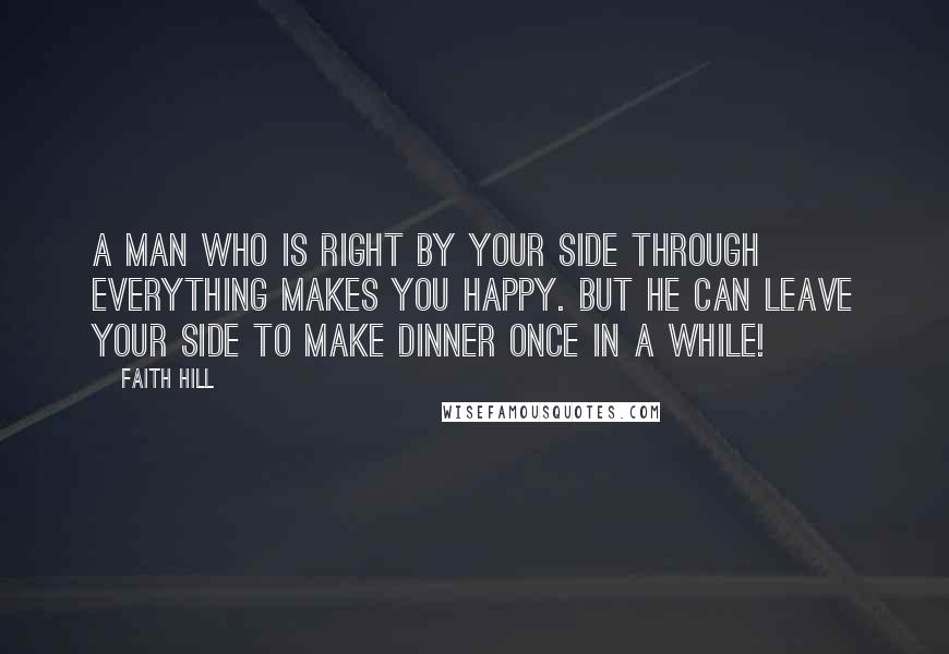 Faith Hill Quotes: A man who is right by your side through everything makes you happy. But he can leave your side to make dinner once in a while!